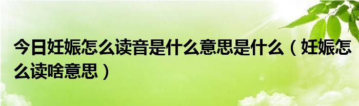 今日妊娠怎么读音是什么意思是什么（妊娠怎么读啥意思）