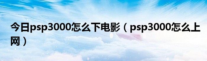 今日psp3000怎么下电影（psp3000怎么上网）