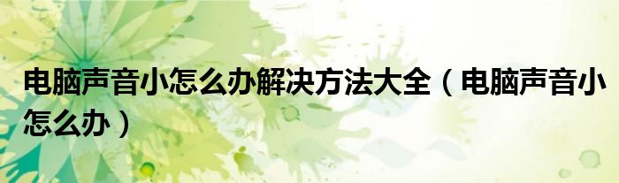 电脑声音小怎么办解决方法大全（电脑声音小怎么办）