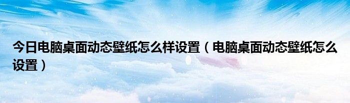 今日电脑桌面动态壁纸怎么样设置（电脑桌面动态壁纸怎么设置）