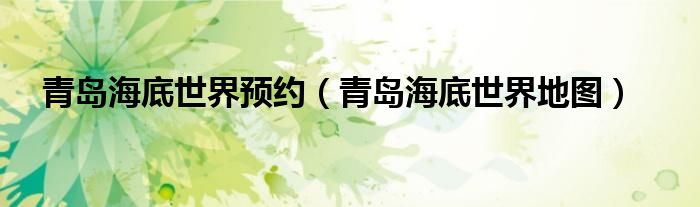 青岛海底世界预约（青岛海底世界地图）