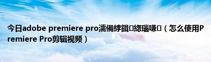 今日adobe premiere pro濡備綍鍓緫瑙嗛（怎么使用Premiere Pro剪辑视频）