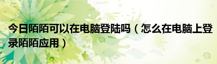 今日陌陌可以在电脑登陆吗（怎么在电脑上登录陌陌应用）