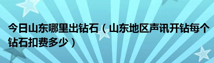 今日山东哪里出钻石（山东地区声讯开钻每个钻石扣费多少）