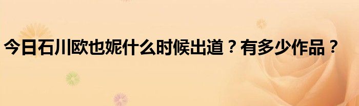 今日石川欧也妮什么时候出道？有多少作品？