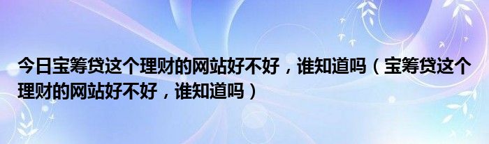 今日宝筹贷这个理财的网站好不好，谁知道吗（宝筹贷这个理财的网站好不好，谁知道吗）