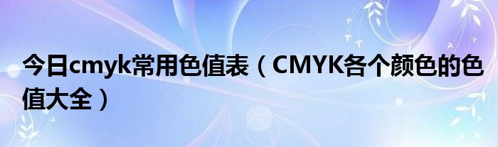 今日cmyk常用色值表（CMYK各个颜色的色值大全）