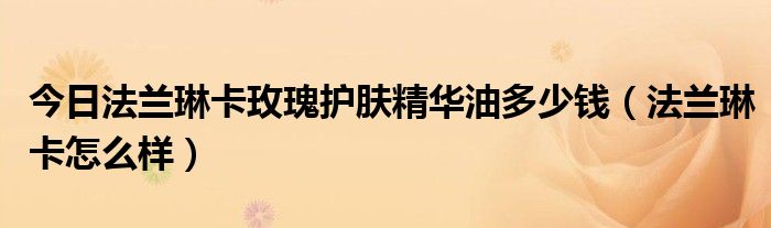 今日法兰琳卡玫瑰护肤精华油多少钱（法兰琳卡怎么样）