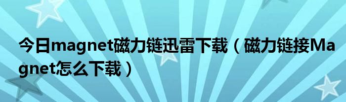 今日magnet磁力链迅雷下载（磁力链接Magnet怎么下载）