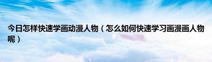 今日怎样快速学画动漫人物（怎么如何快速学习画漫画人物呢）