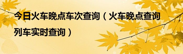 今日火车晚点车次查询（火车晚点查询|列车实时查询）