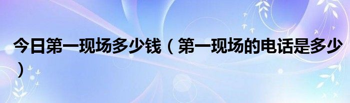 今日第一现场多少钱（第一现场的电话是多少）