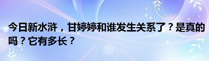 今日新水浒，甘婷婷和谁发生关系了？是真的吗？它有多长？