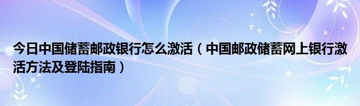 今日中国储蓄邮政银行怎么激活（中国邮政储蓄网上银行激活方法及登陆指南）