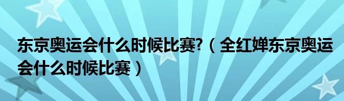 东京奥运会什么时候比赛?（全红婵东京奥运会什么时候比赛）