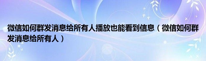 微信如何群发消息给所有人播放也能看到信息（微信如何群发消息给所有人）