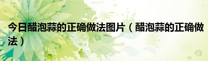 今日醋泡蒜的正确做法图片（醋泡蒜的正确做法）