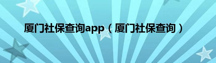 厦门社保查询app（厦门社保查询）