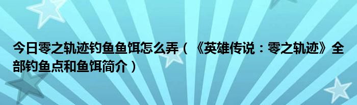 今日零之轨迹钓鱼鱼饵怎么弄（《英雄传说：零之轨迹》全部钓鱼点和鱼饵简介）