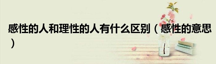 感性的人和理性的人有什么区别（感性的意思）