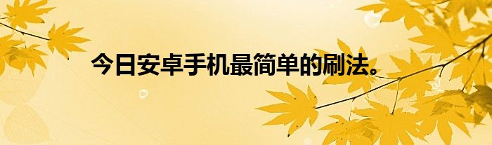 今日安卓手机最简单的刷法。