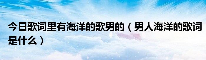 今日歌词里有海洋的歌男的（男人海洋的歌词是什么）