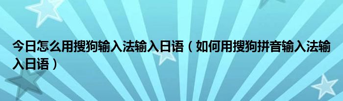 今日怎么用搜狗输入法输入日语（如何用搜狗拼音输入法输入日语）