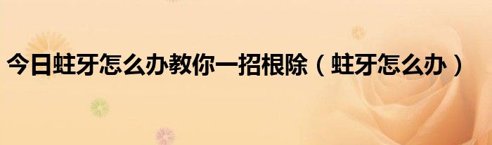 今日蛀牙怎么办教你一招根除（蛀牙怎么办）