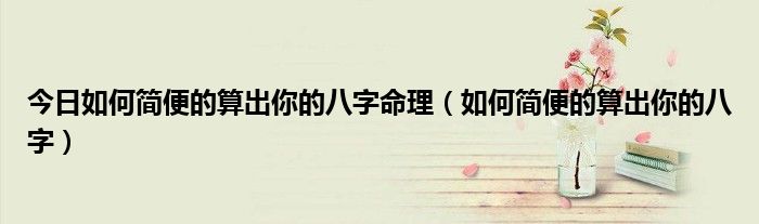 今日如何简便的算出你的八字命理（如何简便的算出你的八字）