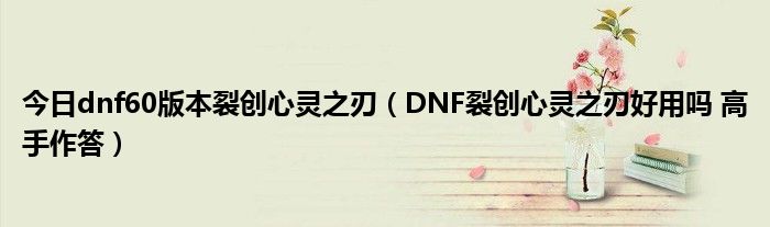 今日dnf60版本裂创心灵之刃（DNF裂创心灵之刃好用吗 高手作答）