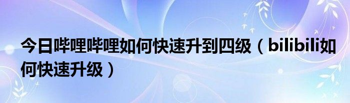 今日哔哩哔哩如何快速升到四级（bilibili如何快速升级）
