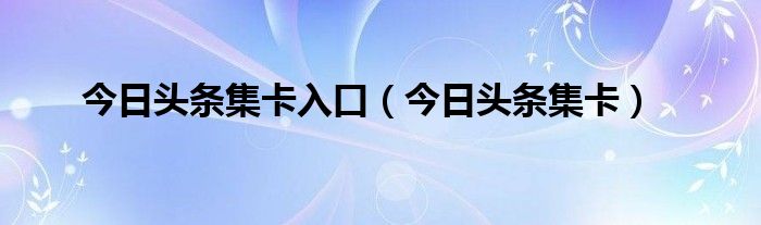 今日头条集卡入口（今日头条集卡）