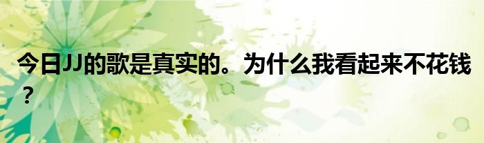 今日JJ的歌是真实的。为什么我看起来不花钱？