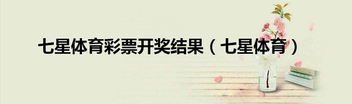 七星体育彩票开奖结果（七星体育）