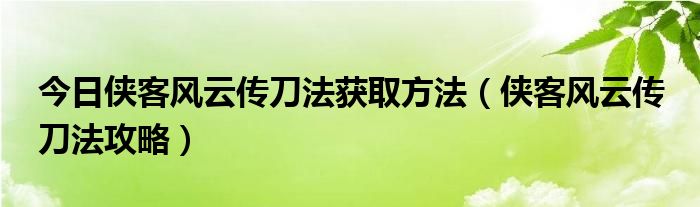 今日侠客风云传刀法获取方法（侠客风云传 刀法攻略）