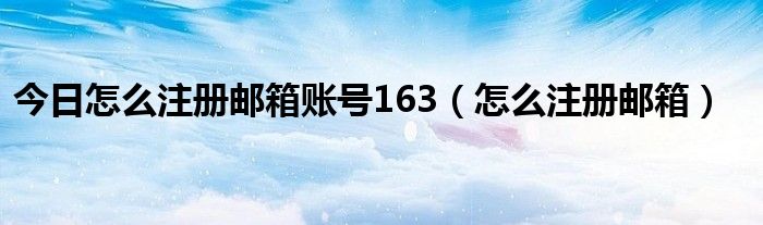 今日怎么注册邮箱账号163（怎么注册邮箱）