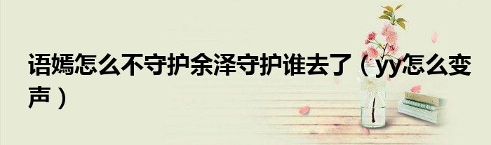 语嫣怎么不守护余泽守护谁去了（yy怎么变声）