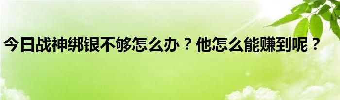 今日战神绑银不够怎么办？他怎么能赚到呢？