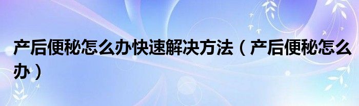 产后便秘怎么办快速解决方法（产后便秘怎么办）