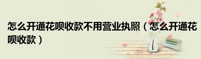 怎么开通花呗收款不用营业执照（怎么开通花呗收款）