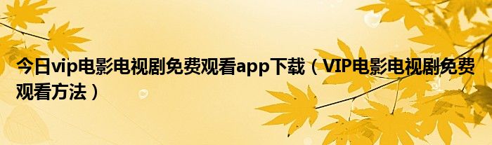 今日vip电影电视剧免费观看app下载（VIP电影电视剧免费观看方法）