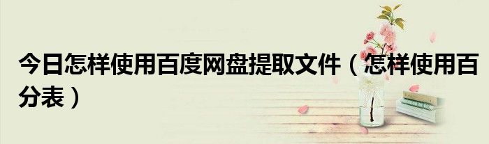 今日怎样使用百度网盘提取文件（怎样使用百分表）