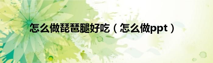 怎么做琵琶腿好吃（怎么做ppt）