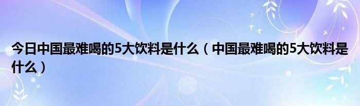 今日中国最难喝的5大饮料是什么（中国最难喝的5大饮料是什么）