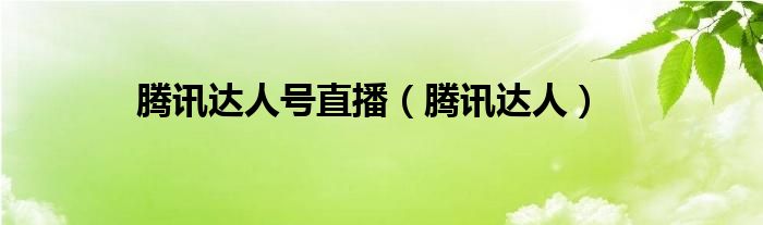 腾讯达人号直播（腾讯达人）