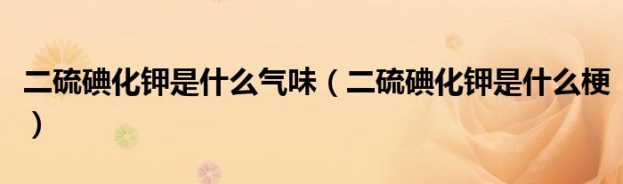 二硫碘化钾是什么气味（二硫碘化钾是什么梗）