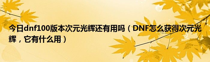 今日dnf100版本次元光辉还有用吗（DNF怎么获得次元光辉，它有什么用）