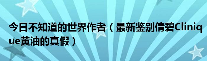今日不知道的世界作者（最新鉴别倩碧Clinique黄油的真假）