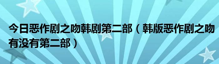今日恶作剧之吻韩剧第二部（韩版恶作剧之吻有没有第二部）
