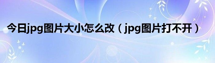 今日jpg图片大小怎么改（jpg图片打不开）